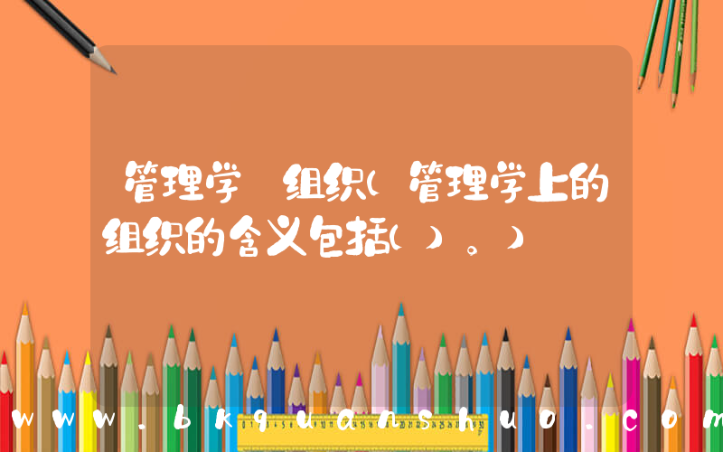 管理学 组织(管理学上的组织的含义包括()。)